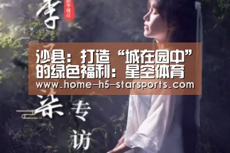 沙县:打造“城在园中”的绿色福利:星空体育下载(图3) 星空体育app下载