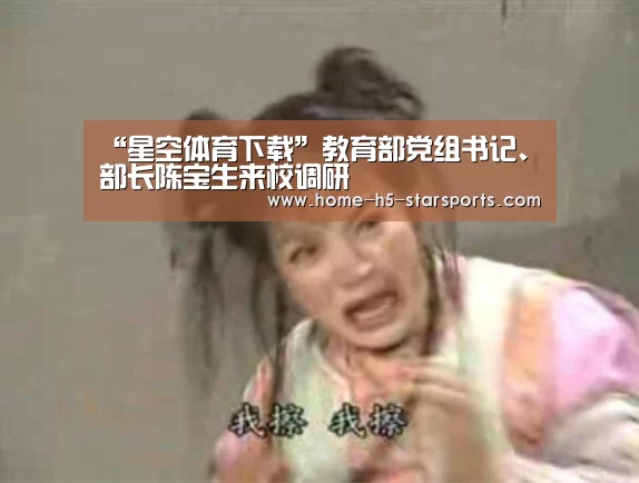 “星空体育下载”教育部党组书记、部长陈宝生来校调研(图1) 星空体育app